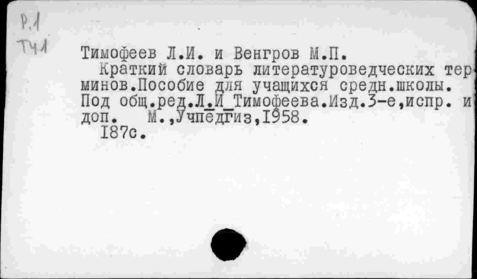 ﻿Тимофеев Л.И. и Венгров М.П.
Краткий словарь литературоведческих тер минов.Пособие для учащихся средн.школы. Под общ.ред.ЛЛ Тимофеева.Изд.3-е,испр. и доп. М.,Учпедгиз,1958.
187с.